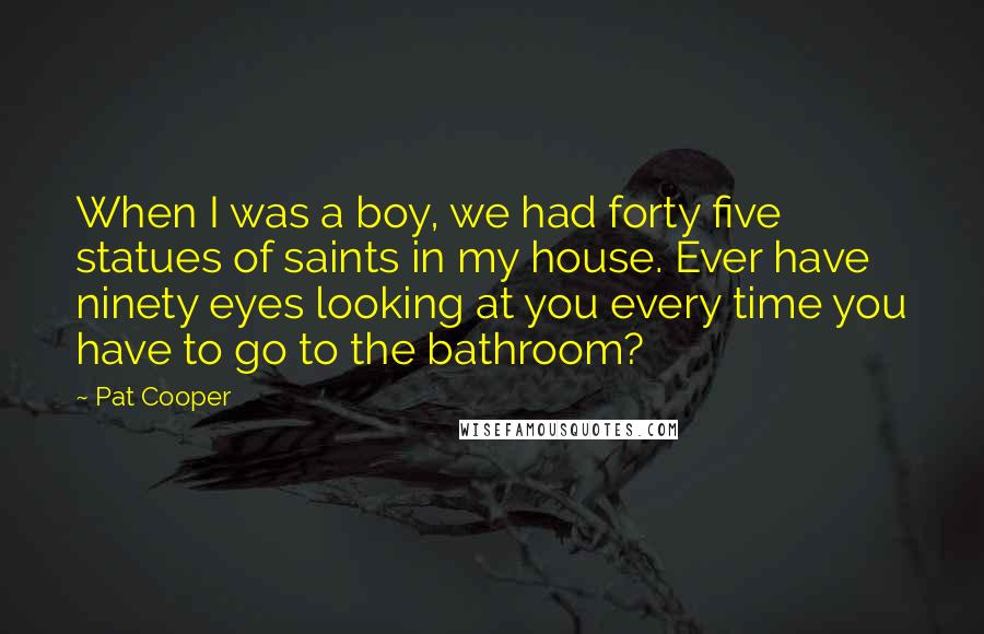 Pat Cooper Quotes: When I was a boy, we had forty five statues of saints in my house. Ever have ninety eyes looking at you every time you have to go to the bathroom?