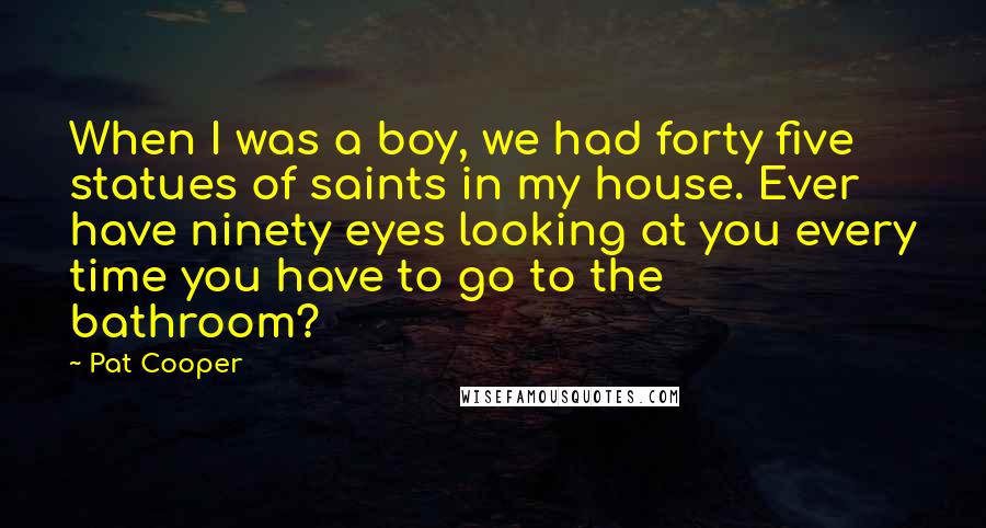 Pat Cooper Quotes: When I was a boy, we had forty five statues of saints in my house. Ever have ninety eyes looking at you every time you have to go to the bathroom?