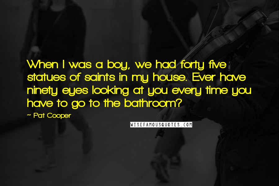 Pat Cooper Quotes: When I was a boy, we had forty five statues of saints in my house. Ever have ninety eyes looking at you every time you have to go to the bathroom?