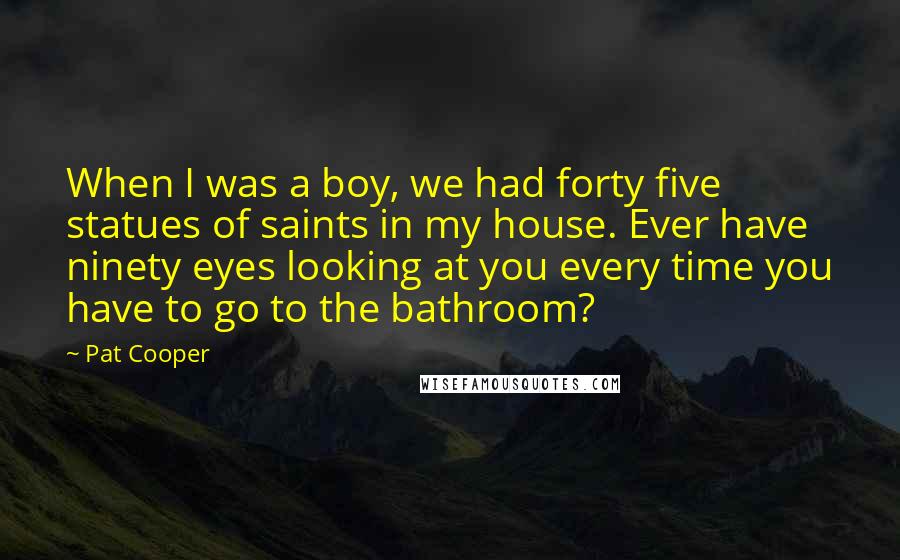 Pat Cooper Quotes: When I was a boy, we had forty five statues of saints in my house. Ever have ninety eyes looking at you every time you have to go to the bathroom?