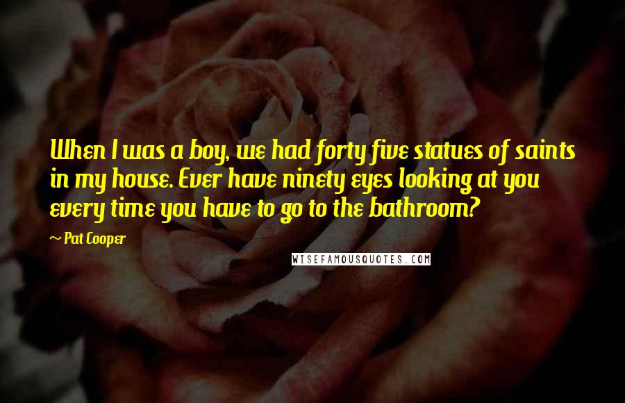 Pat Cooper Quotes: When I was a boy, we had forty five statues of saints in my house. Ever have ninety eyes looking at you every time you have to go to the bathroom?