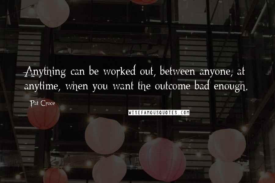 Pat Croce Quotes: Anything can be worked out, between anyone, at anytime, when you want the outcome bad enough.