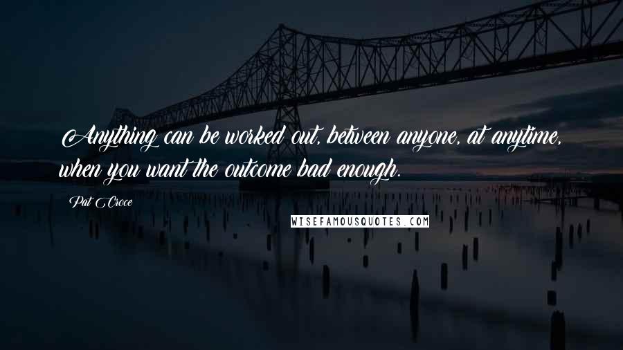 Pat Croce Quotes: Anything can be worked out, between anyone, at anytime, when you want the outcome bad enough.