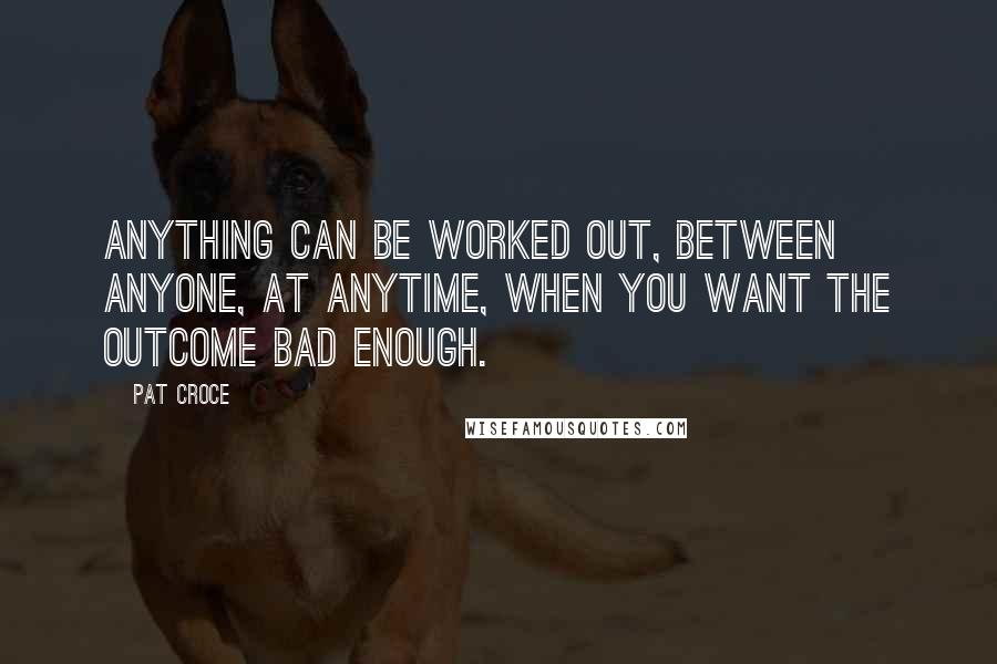 Pat Croce Quotes: Anything can be worked out, between anyone, at anytime, when you want the outcome bad enough.