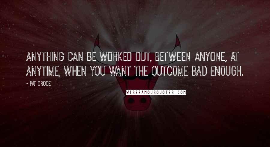Pat Croce Quotes: Anything can be worked out, between anyone, at anytime, when you want the outcome bad enough.