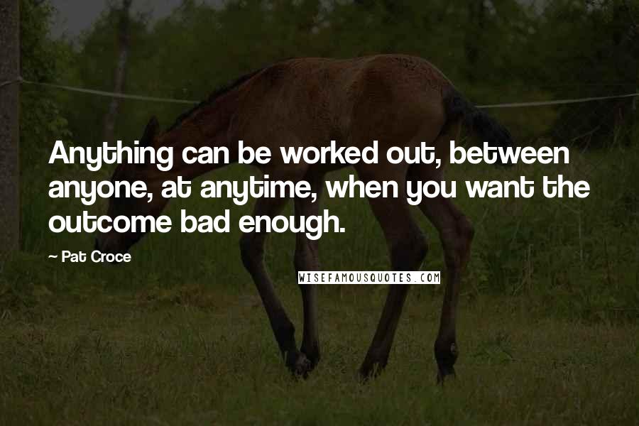 Pat Croce Quotes: Anything can be worked out, between anyone, at anytime, when you want the outcome bad enough.