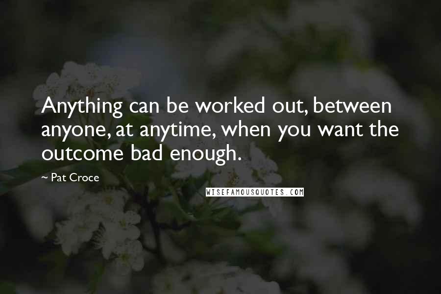 Pat Croce Quotes: Anything can be worked out, between anyone, at anytime, when you want the outcome bad enough.