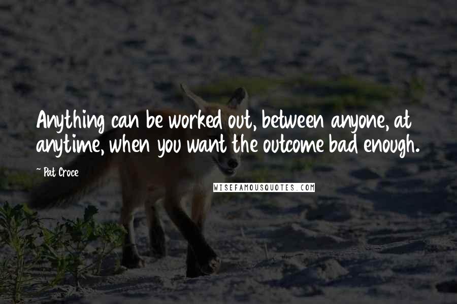 Pat Croce Quotes: Anything can be worked out, between anyone, at anytime, when you want the outcome bad enough.