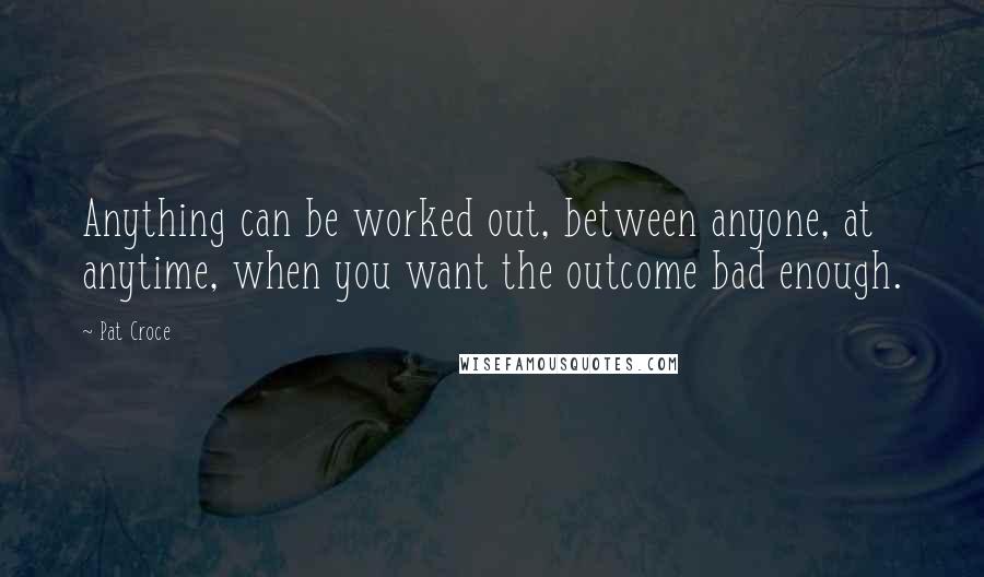 Pat Croce Quotes: Anything can be worked out, between anyone, at anytime, when you want the outcome bad enough.