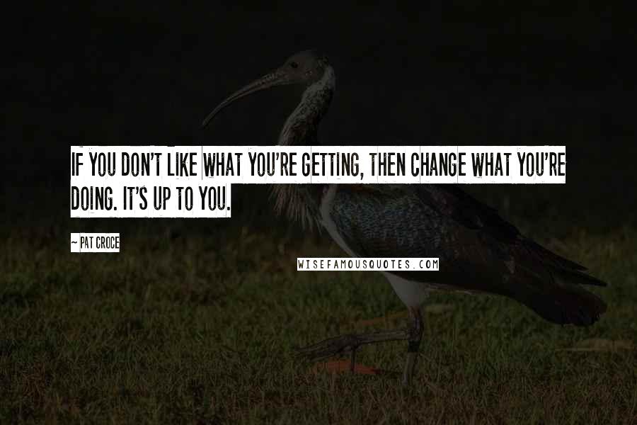 Pat Croce Quotes: If you don't like what you're getting, then change what you're doing. It's up to you.