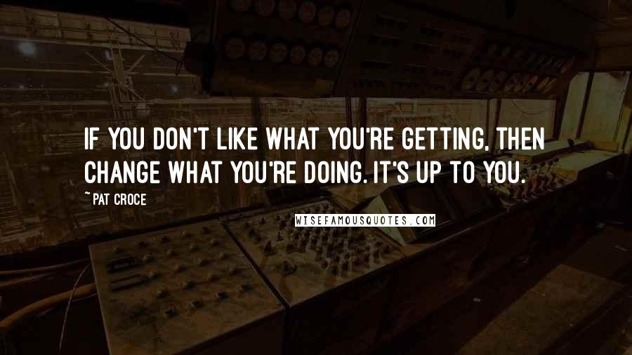 Pat Croce Quotes: If you don't like what you're getting, then change what you're doing. It's up to you.