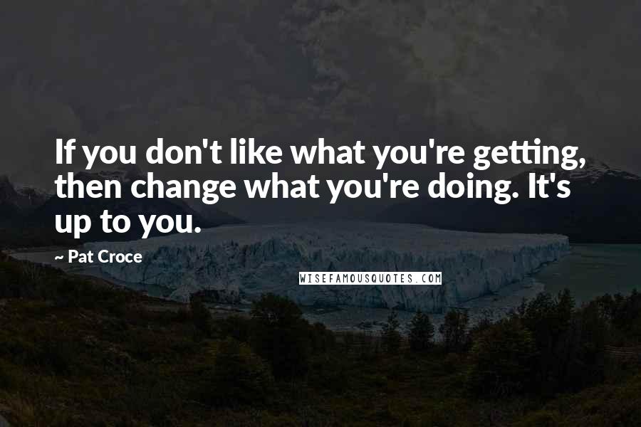 Pat Croce Quotes: If you don't like what you're getting, then change what you're doing. It's up to you.