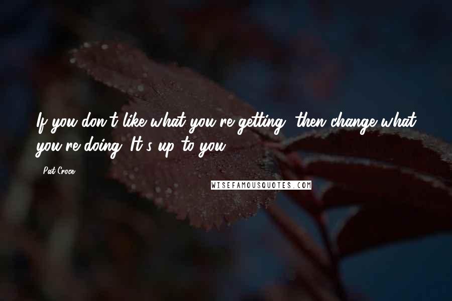 Pat Croce Quotes: If you don't like what you're getting, then change what you're doing. It's up to you.