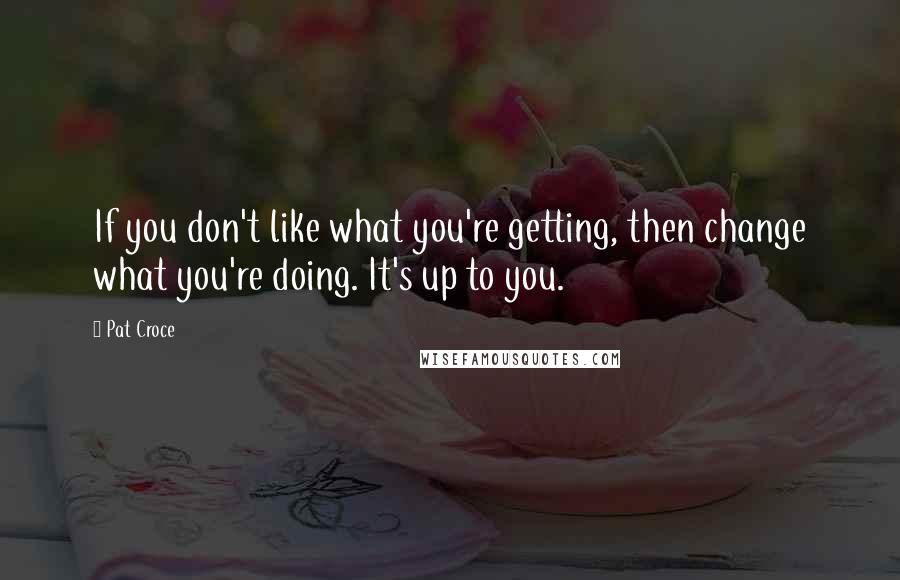 Pat Croce Quotes: If you don't like what you're getting, then change what you're doing. It's up to you.