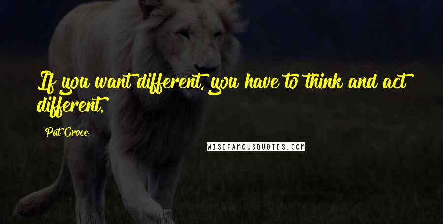 Pat Croce Quotes: If you want different, you have to think and act different.