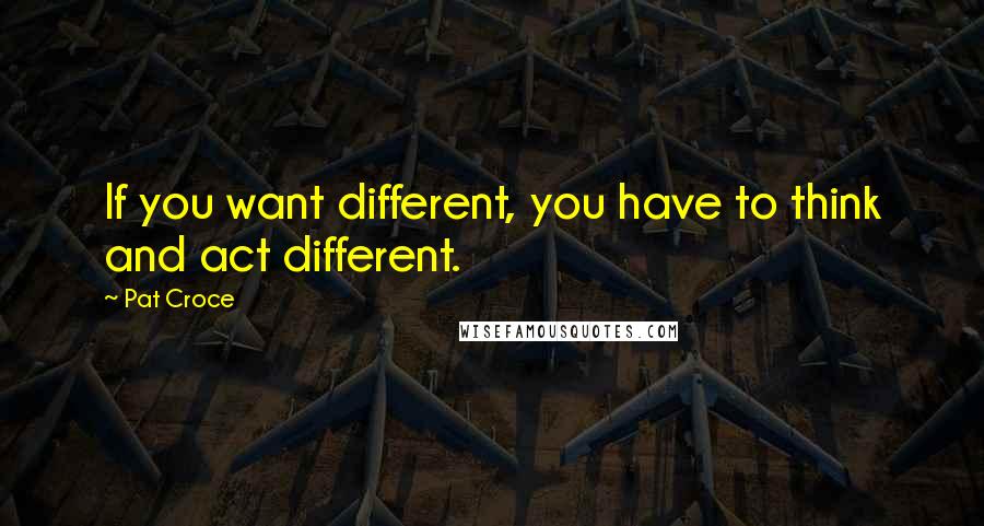 Pat Croce Quotes: If you want different, you have to think and act different.