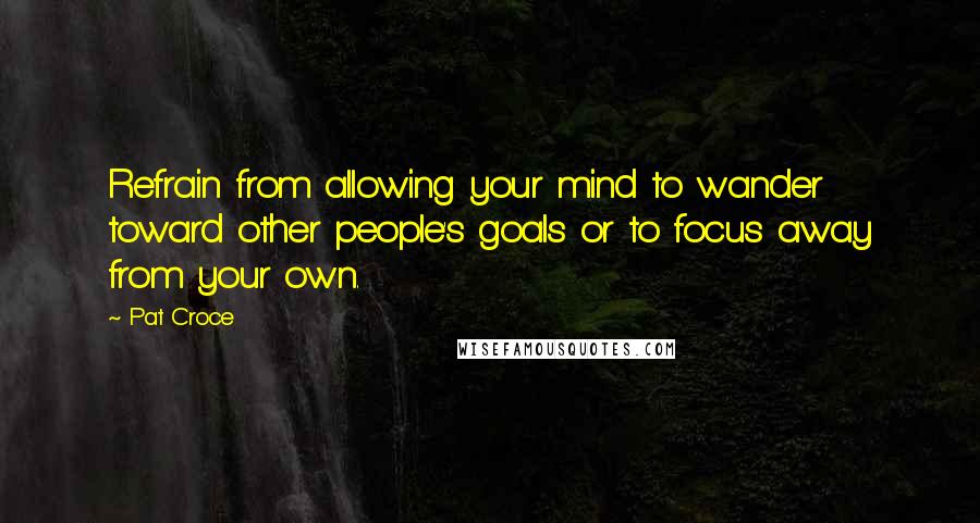 Pat Croce Quotes: Refrain from allowing your mind to wander toward other people's goals or to focus away from your own.