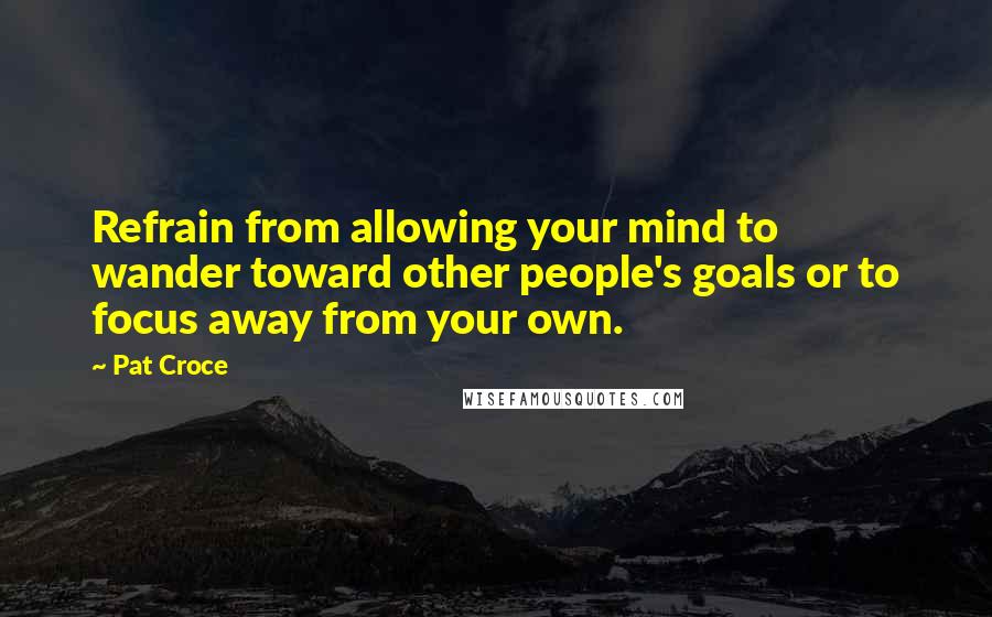 Pat Croce Quotes: Refrain from allowing your mind to wander toward other people's goals or to focus away from your own.
