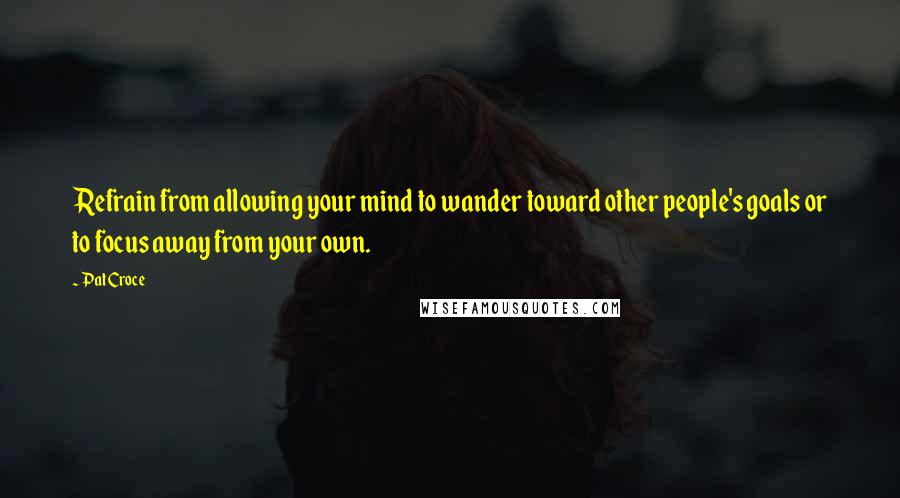 Pat Croce Quotes: Refrain from allowing your mind to wander toward other people's goals or to focus away from your own.