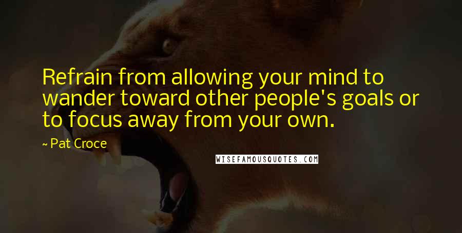 Pat Croce Quotes: Refrain from allowing your mind to wander toward other people's goals or to focus away from your own.