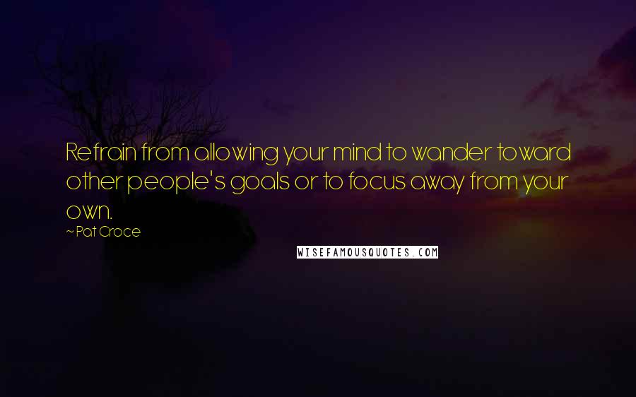 Pat Croce Quotes: Refrain from allowing your mind to wander toward other people's goals or to focus away from your own.