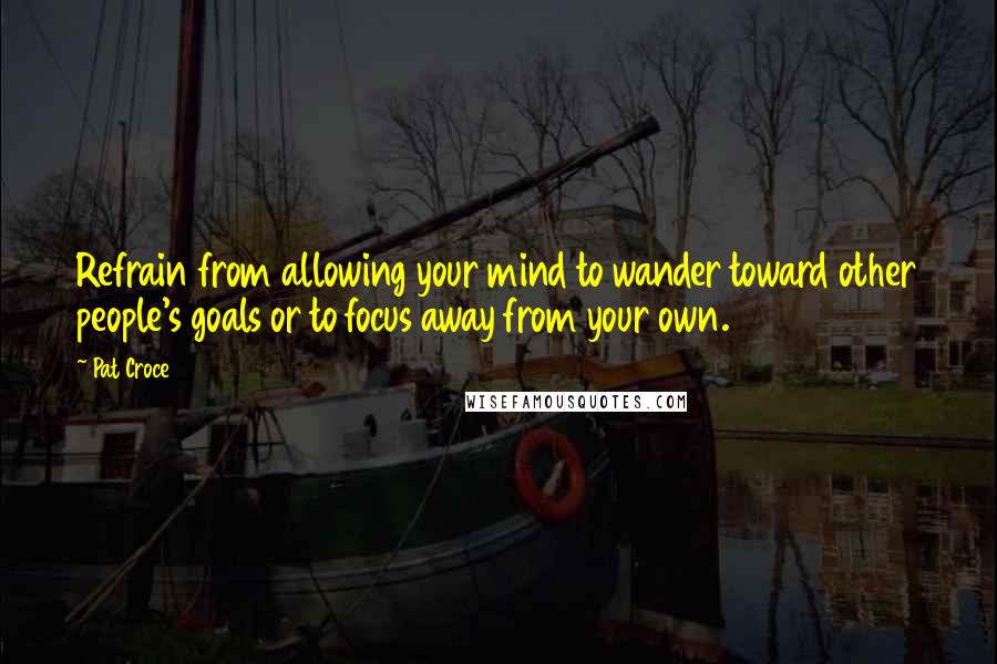 Pat Croce Quotes: Refrain from allowing your mind to wander toward other people's goals or to focus away from your own.