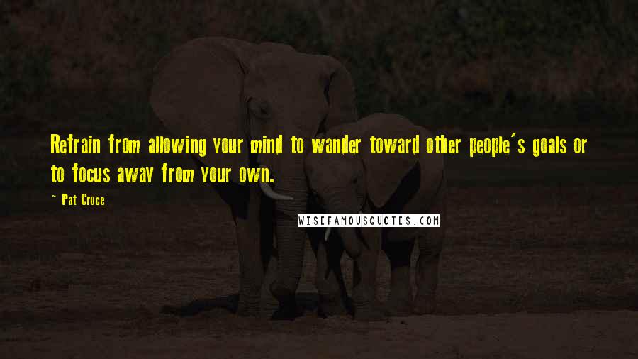 Pat Croce Quotes: Refrain from allowing your mind to wander toward other people's goals or to focus away from your own.