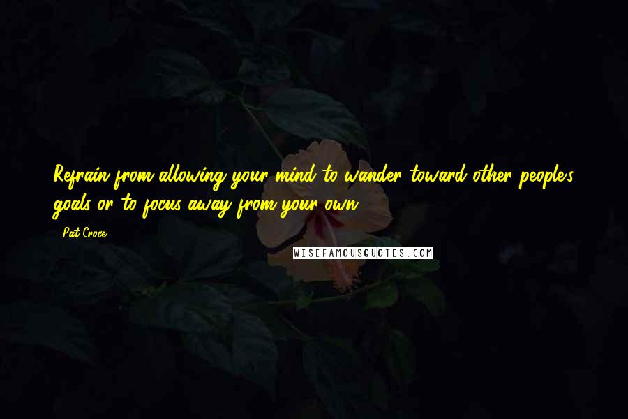 Pat Croce Quotes: Refrain from allowing your mind to wander toward other people's goals or to focus away from your own.
