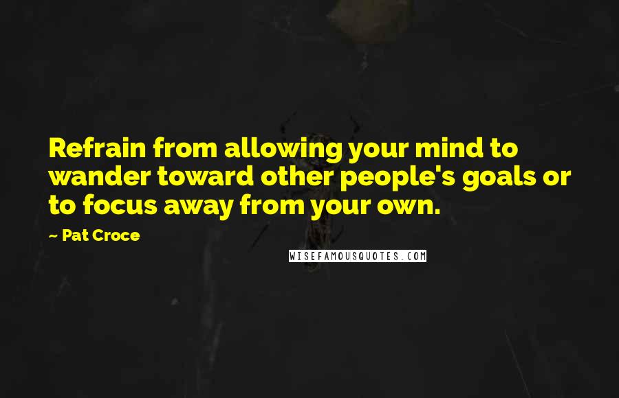 Pat Croce Quotes: Refrain from allowing your mind to wander toward other people's goals or to focus away from your own.