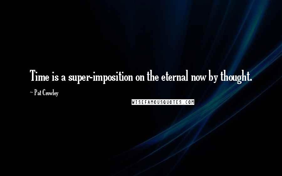 Pat Crowley Quotes: Time is a super-imposition on the eternal now by thought.