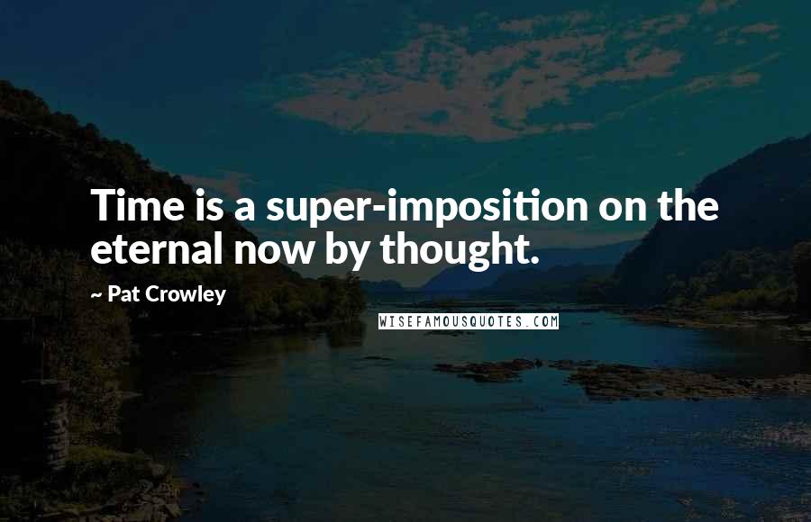 Pat Crowley Quotes: Time is a super-imposition on the eternal now by thought.