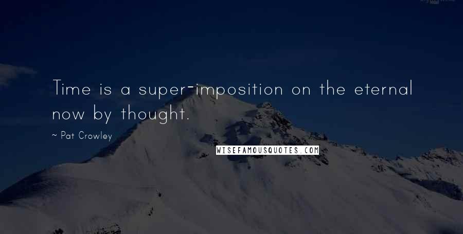 Pat Crowley Quotes: Time is a super-imposition on the eternal now by thought.