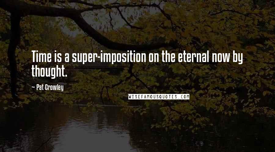 Pat Crowley Quotes: Time is a super-imposition on the eternal now by thought.