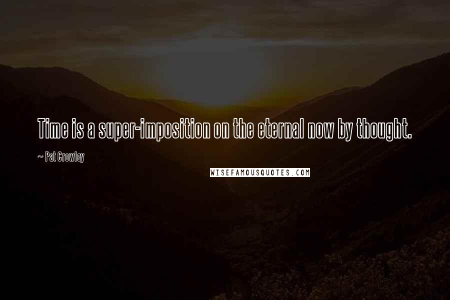 Pat Crowley Quotes: Time is a super-imposition on the eternal now by thought.