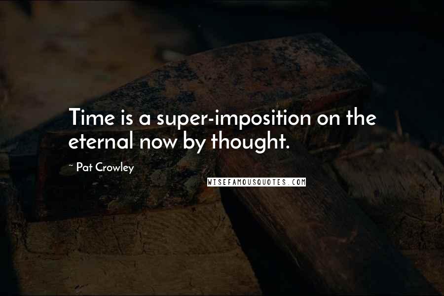 Pat Crowley Quotes: Time is a super-imposition on the eternal now by thought.