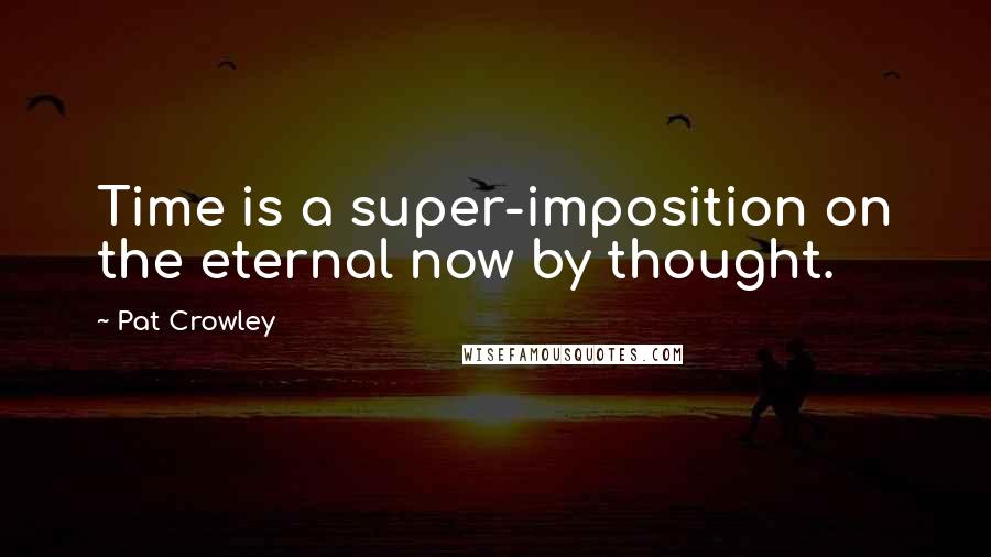 Pat Crowley Quotes: Time is a super-imposition on the eternal now by thought.