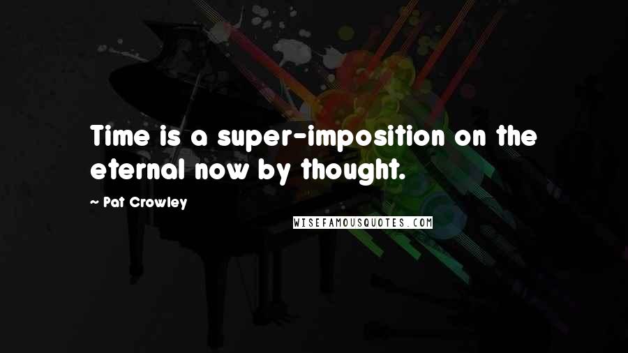 Pat Crowley Quotes: Time is a super-imposition on the eternal now by thought.