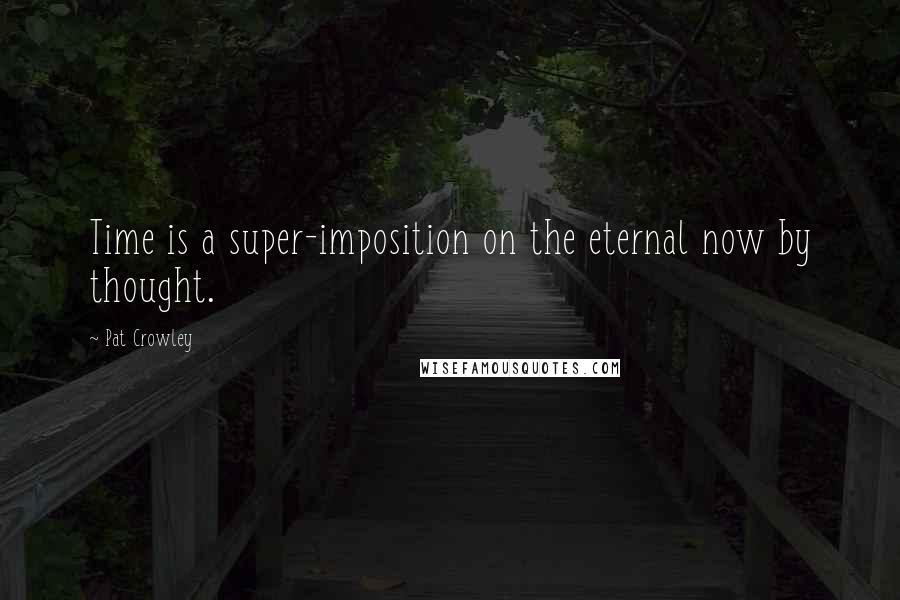 Pat Crowley Quotes: Time is a super-imposition on the eternal now by thought.