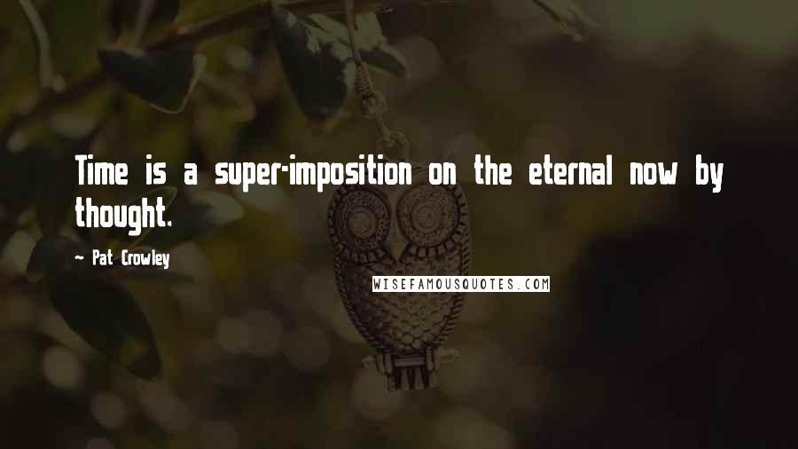 Pat Crowley Quotes: Time is a super-imposition on the eternal now by thought.