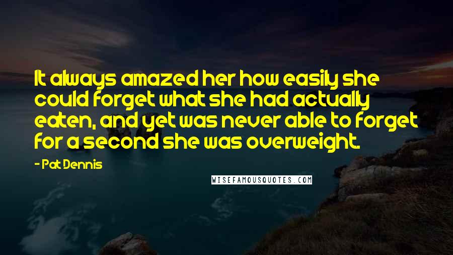 Pat Dennis Quotes: It always amazed her how easily she could forget what she had actually eaten, and yet was never able to forget for a second she was overweight.
