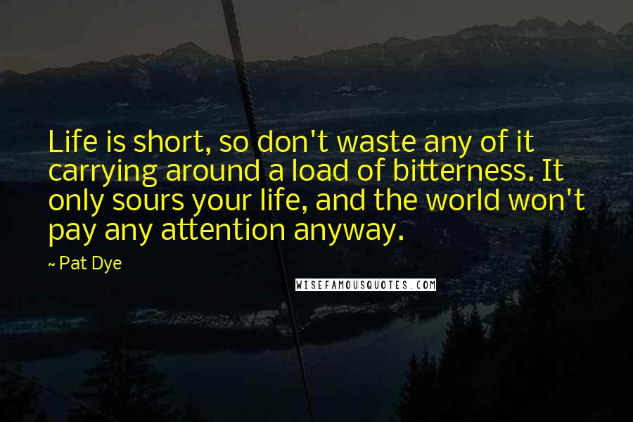 Pat Dye Quotes: Life is short, so don't waste any of it carrying around a load of bitterness. It only sours your life, and the world won't pay any attention anyway.