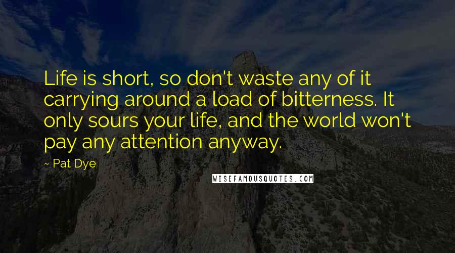 Pat Dye Quotes: Life is short, so don't waste any of it carrying around a load of bitterness. It only sours your life, and the world won't pay any attention anyway.