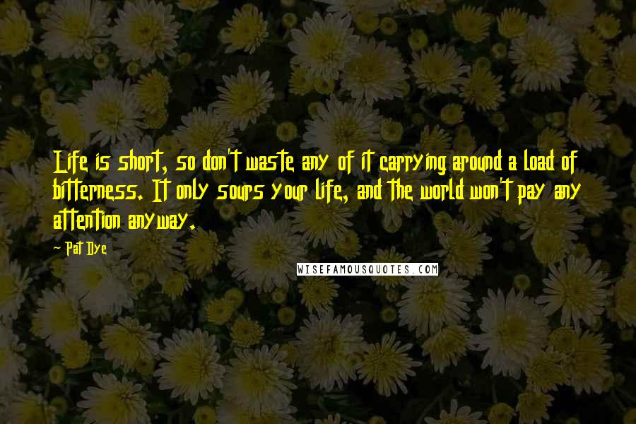 Pat Dye Quotes: Life is short, so don't waste any of it carrying around a load of bitterness. It only sours your life, and the world won't pay any attention anyway.