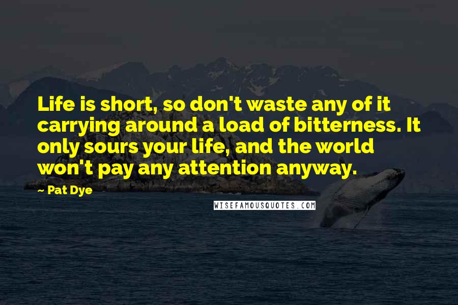 Pat Dye Quotes: Life is short, so don't waste any of it carrying around a load of bitterness. It only sours your life, and the world won't pay any attention anyway.