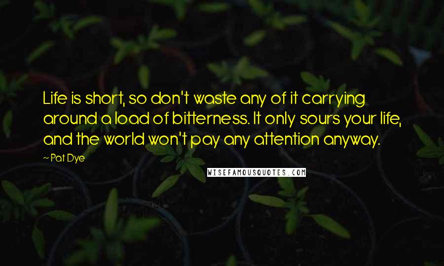 Pat Dye Quotes: Life is short, so don't waste any of it carrying around a load of bitterness. It only sours your life, and the world won't pay any attention anyway.