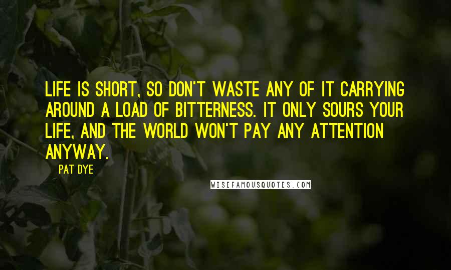 Pat Dye Quotes: Life is short, so don't waste any of it carrying around a load of bitterness. It only sours your life, and the world won't pay any attention anyway.