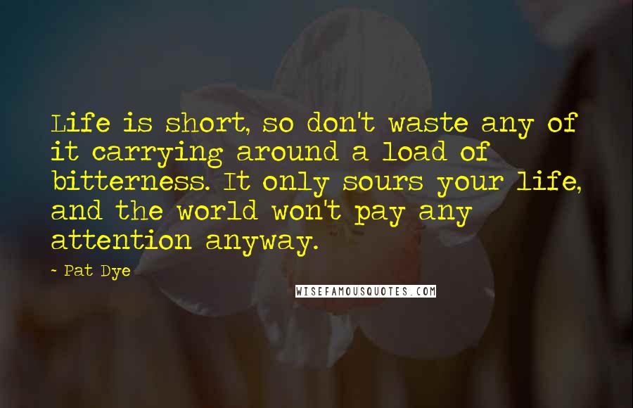 Pat Dye Quotes: Life is short, so don't waste any of it carrying around a load of bitterness. It only sours your life, and the world won't pay any attention anyway.