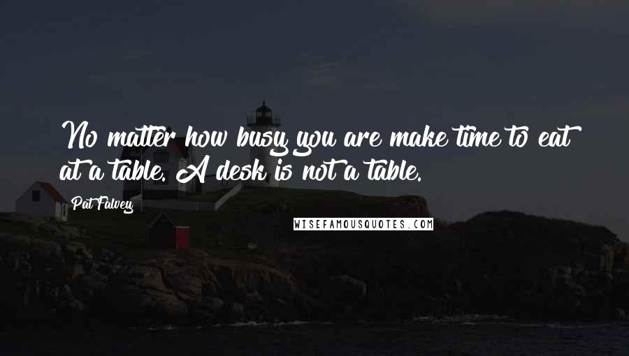 Pat Falvey Quotes: No matter how busy you are make time to eat at a table. A desk is not a table.
