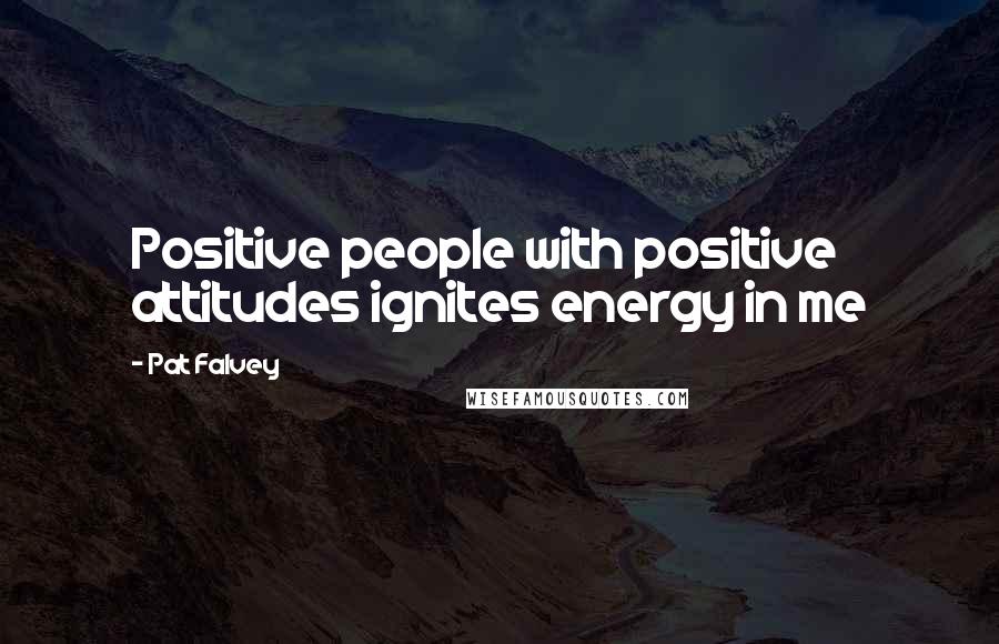 Pat Falvey Quotes: Positive people with positive attitudes ignites energy in me