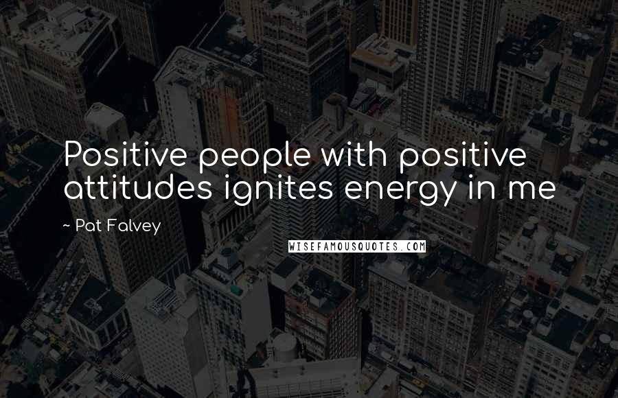 Pat Falvey Quotes: Positive people with positive attitudes ignites energy in me